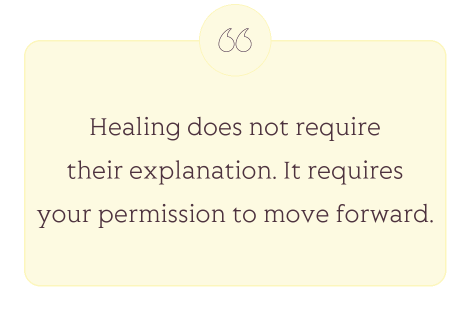Quote: Healing does not require their explanation. It requires your permission to move forward.