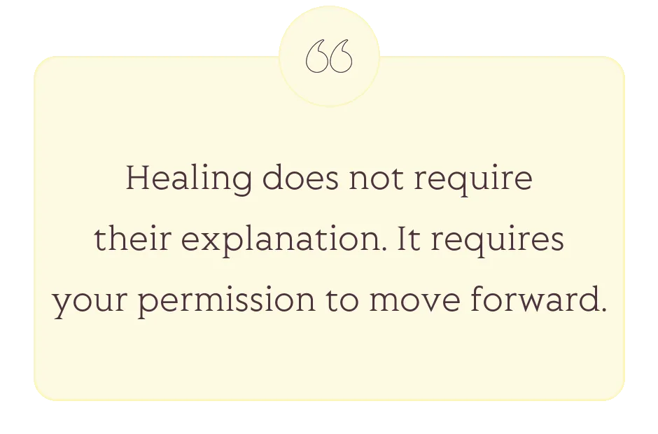 Quote: Healing does not require their explanation. It requires your permission to move forward.