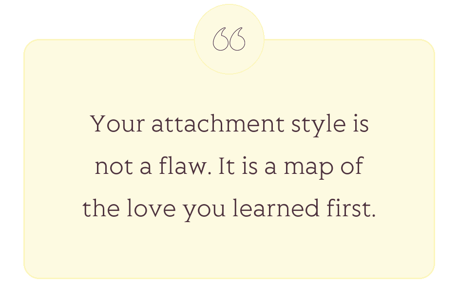 Quote: Your attachment style is not a flaw. It is a map of the love you learned first.