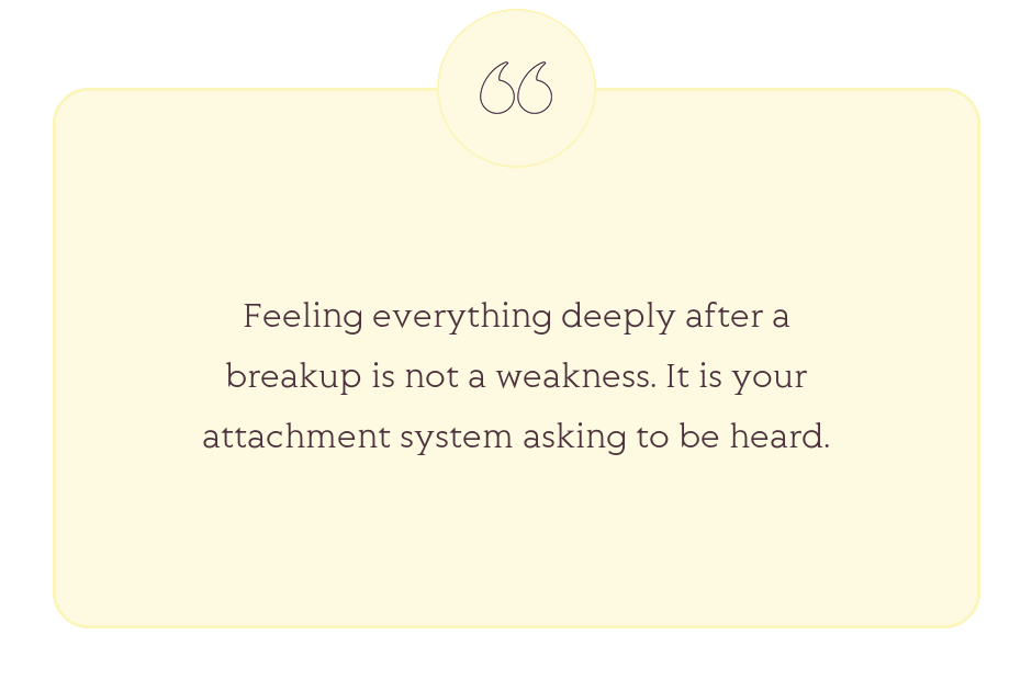 Quote: Feeling everything deeply after a breakup is not a weakness. It is your attachment system asking to be heard.