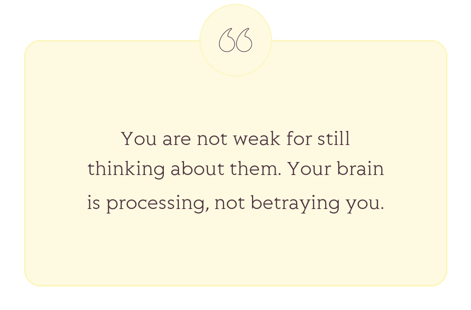 Quote: You are not weak for still thinking about them. Your brain is processing, not betraying you.