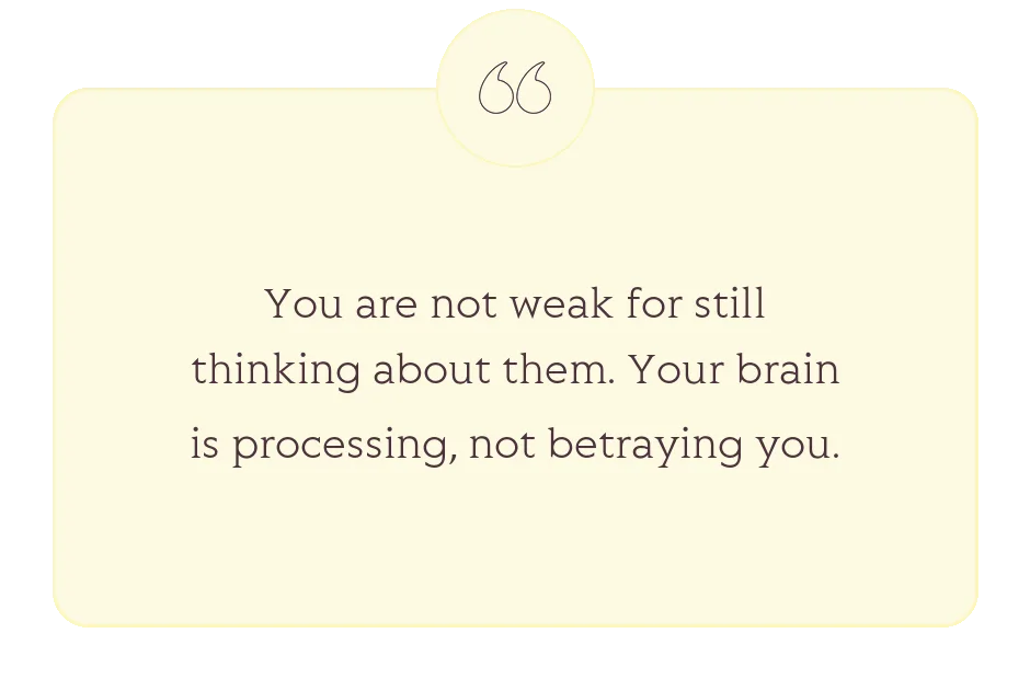 Quote: You are not weak for still thinking about them. Your brain is processing, not betraying you.