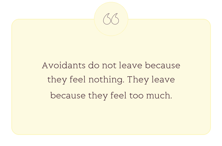 Quote: Avoidants do not leave because they feel nothing. They leave because they feel too much.