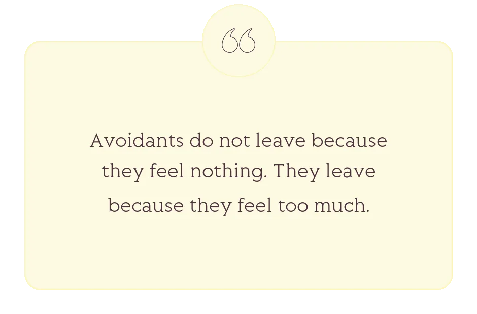 Quote: Avoidants do not leave because they feel nothing. They leave because they feel too much.