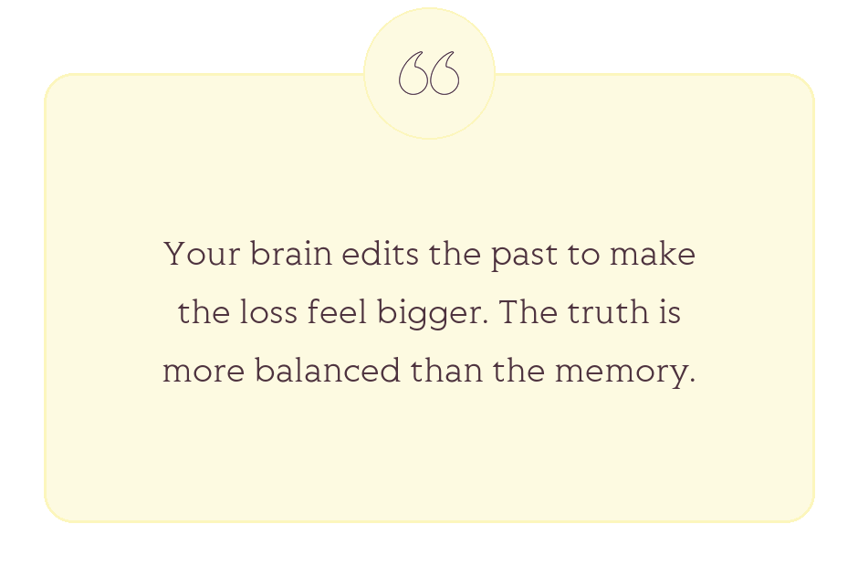 Quote: Your brain edits the past to make the loss feel bigger. The truth is more balanced than the memory.