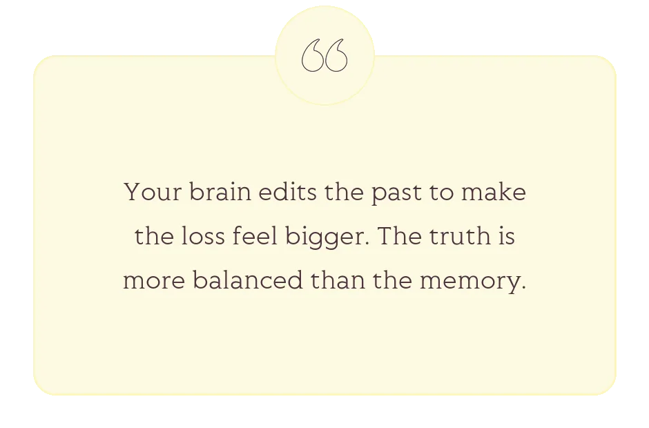 Quote: Your brain edits the past to make the loss feel bigger. The truth is more balanced than the memory.