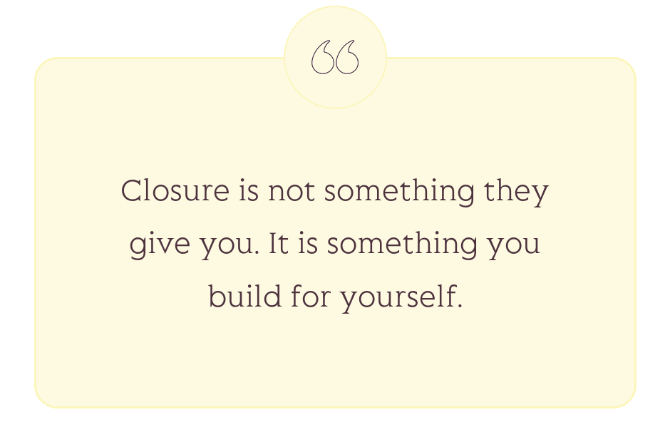 Quote: Closure is not something they give you. It is something you build for yourself.