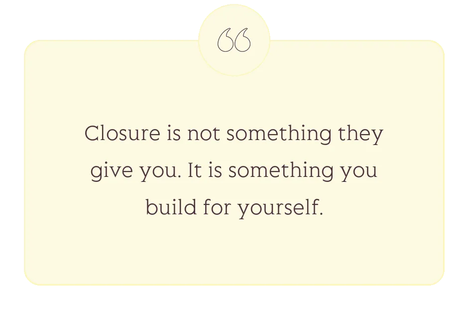 Quote: Closure is not something they give you. It is something you build for yourself.