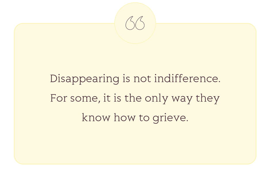 Quote: Disappearing is not indifference. For some, it is the only way they know how to grieve.