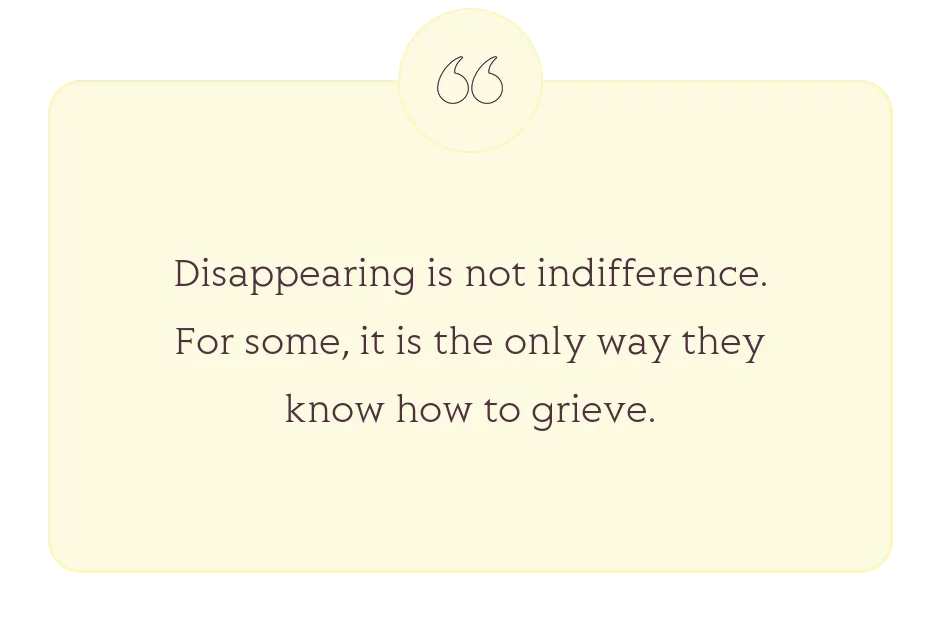 Quote: Disappearing is not indifference. For some, it is the only way they know how to grieve.