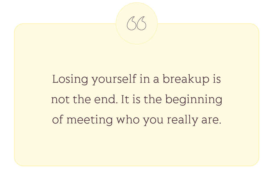 Quote: Losing yourself in a breakup is not the end. It is the beginning of meeting who you really are.