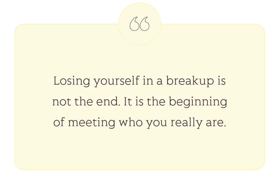 Quote: Losing yourself in a breakup is not the end. It is the beginning of meeting who you really are.
