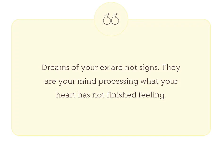 Quote: Dreams of your ex are not signs. They are your mind processing what your heart has not finished feeling.