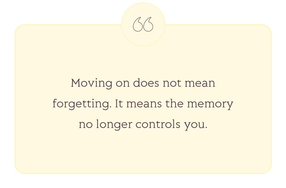 Quote: Moving on does not mean forgetting. It means the memory no longer controls you.