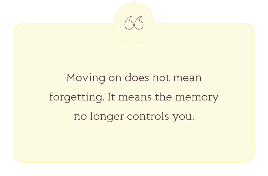 Quote: Moving on does not mean forgetting. It means the memory no longer controls you.