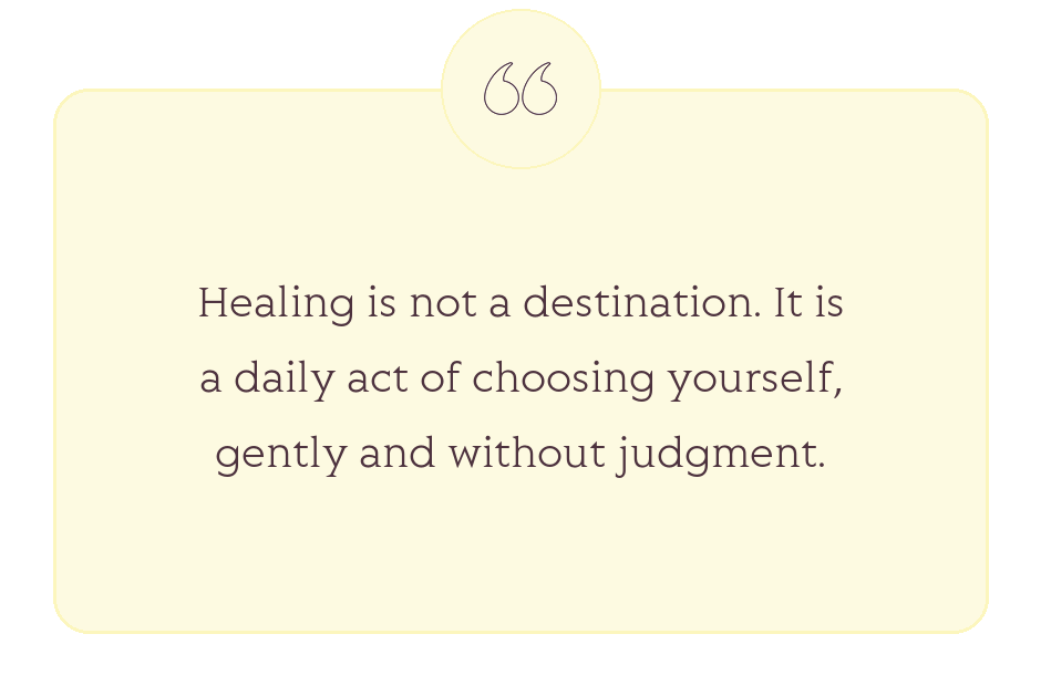 Quote: Healing is not a destination. It is a daily act of choosing yourself, gently and without judgment.