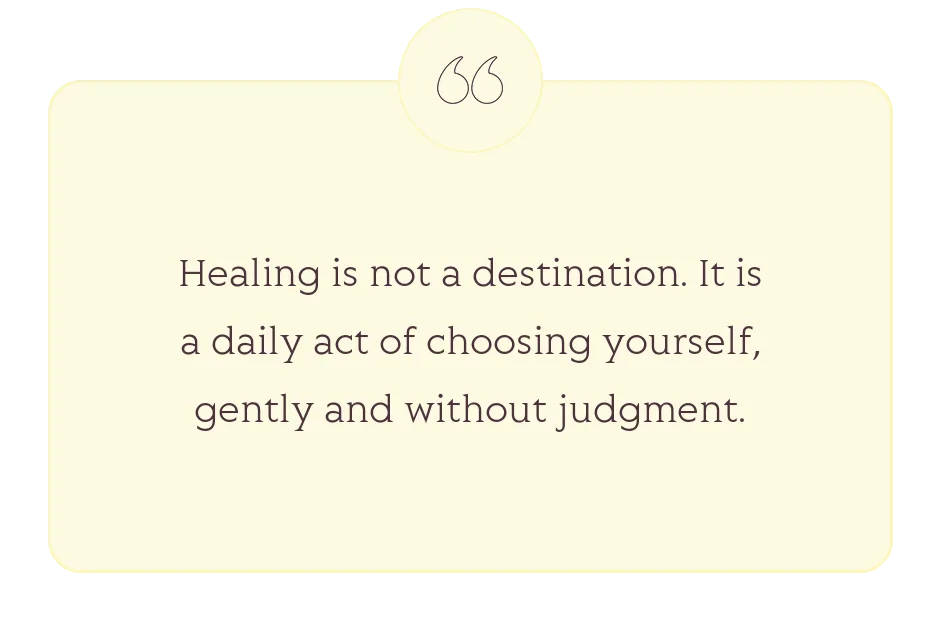 Quote: Healing is not a destination. It is a daily act of choosing yourself, gently and without judgment.