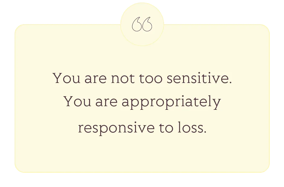 Quote: You are not too sensitive. You are appropriately responsive to loss.